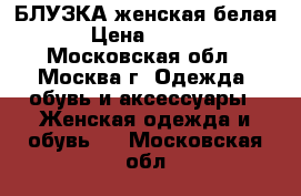 БЛУЗКА женская белая. › Цена ­ 1 000 - Московская обл., Москва г. Одежда, обувь и аксессуары » Женская одежда и обувь   . Московская обл.